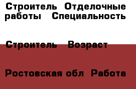 Строитель. Отделочные работы › Специальность ­ Строитель › Возраст ­ 28 - Ростовская обл. Работа » Резюме   . Ростовская обл.